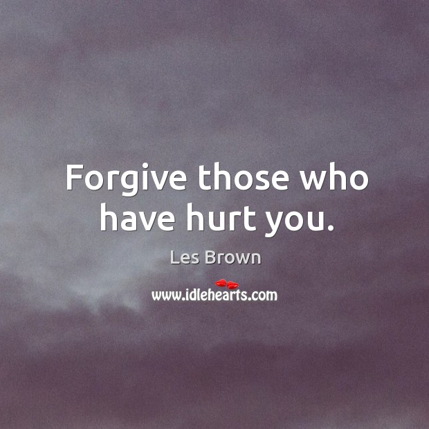 Forgive those who have hurt you. 