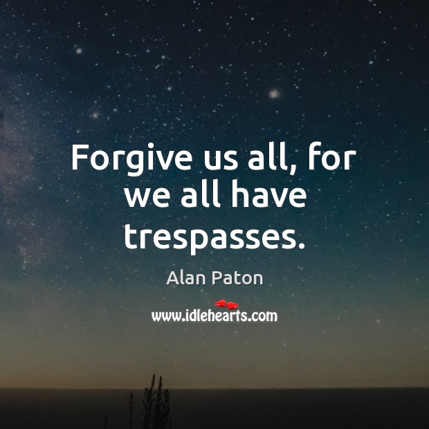 Forgive us all, for we all have trespasses. Alan Paton Picture Quote