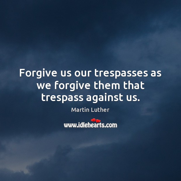 Forgive us our trespasses as we forgive them that trespass against us. Martin Luther Picture Quote