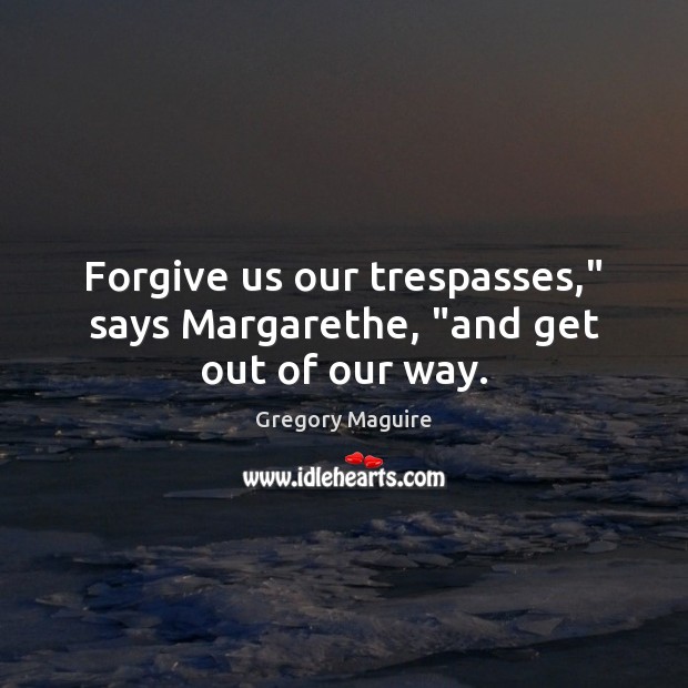 Forgive us our trespasses,” says Margarethe, “and get out of our way. Gregory Maguire Picture Quote