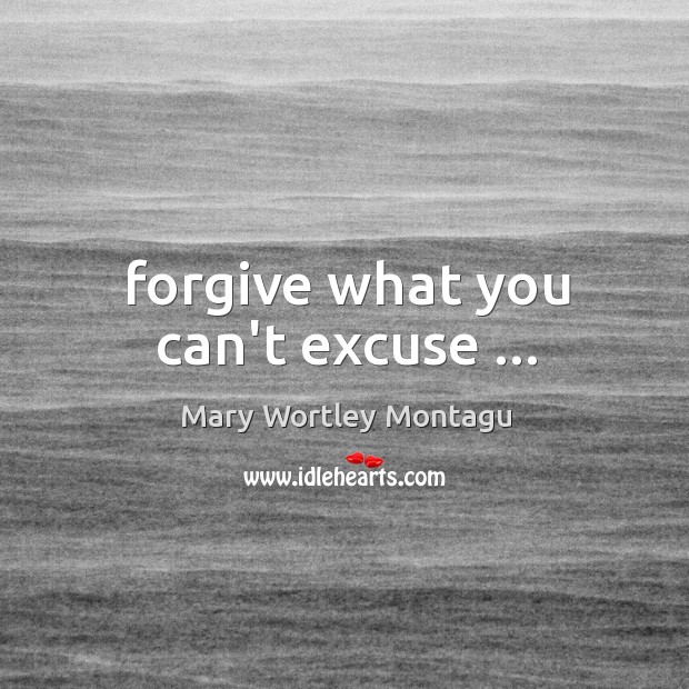 Forgive what you can’t excuse … Mary Wortley Montagu Picture Quote