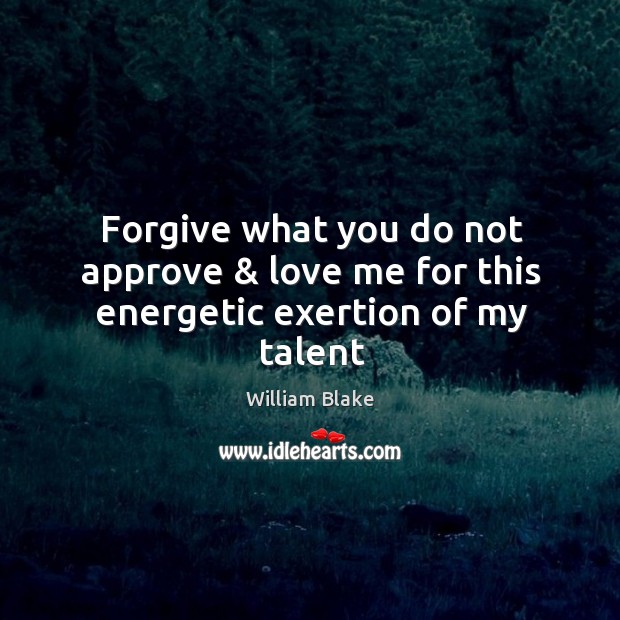 Forgive what you do not approve & love me for this energetic exertion of my talent William Blake Picture Quote