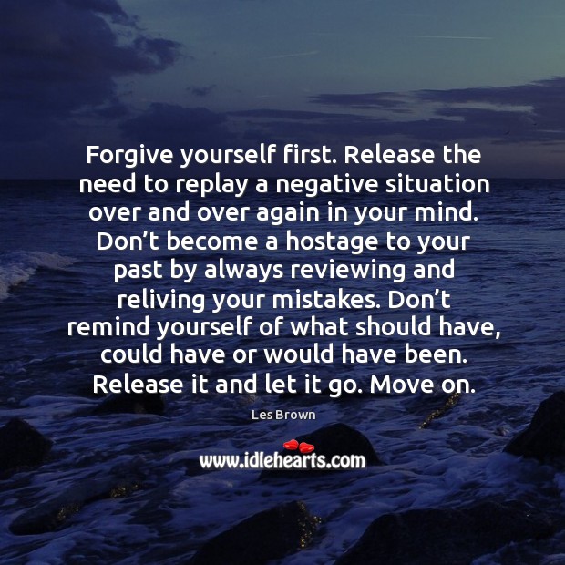 Forgive yourself first. Release the need to replay a negative situation over Forgive Yourself Quotes Image