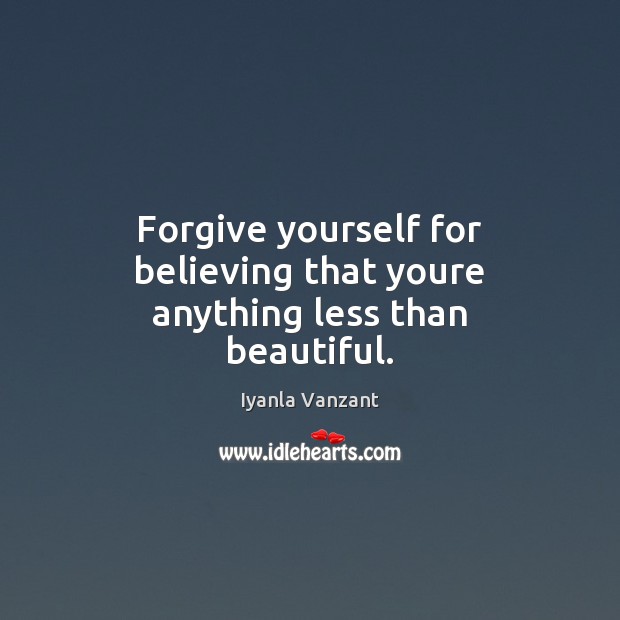 Forgive yourself for believing that youre anything less than beautiful. Forgive Yourself Quotes Image