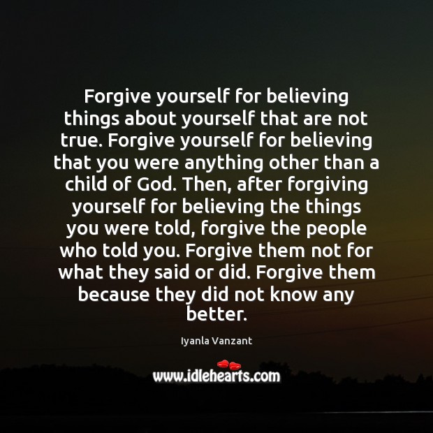 Forgive yourself for believing things about yourself that are not true. Forgive 