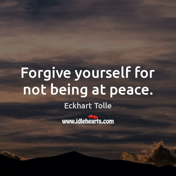 Forgive yourself for not being at peace. 