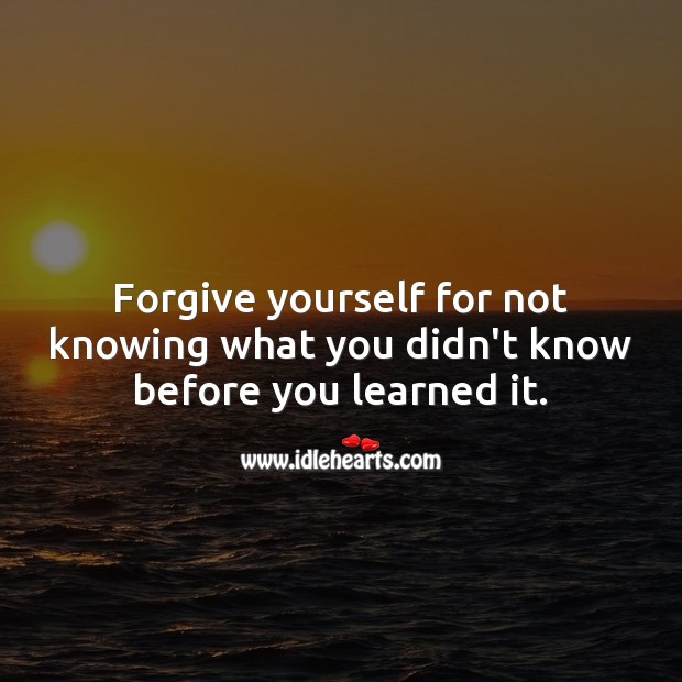 Forgive yourself for not knowing what you didn’t know before you learned it. Forgive Yourself Quotes Image