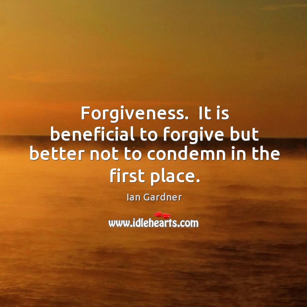 Forgiveness.  It is beneficial to forgive but better not to condemn in the first place. Ian Gardner Picture Quote