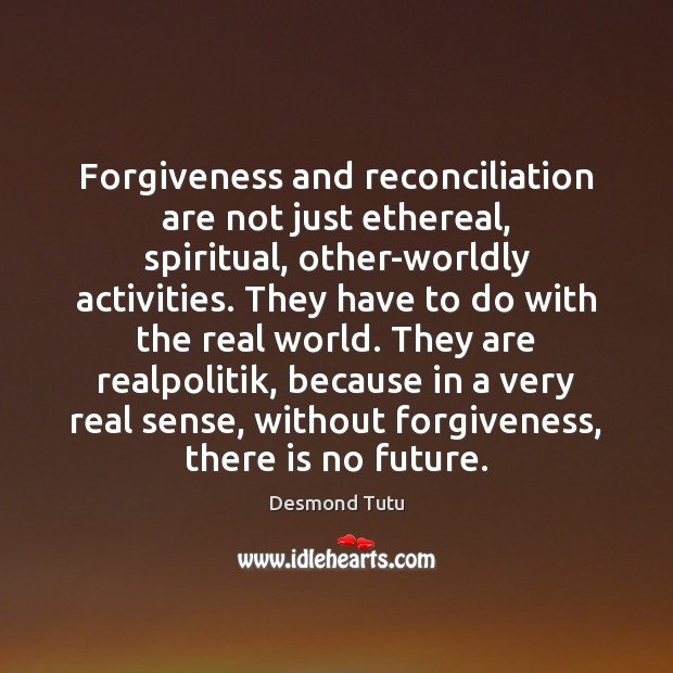 Forgiveness and reconciliation are not just ethereal, spiritual, other-worldly activities. They have 
