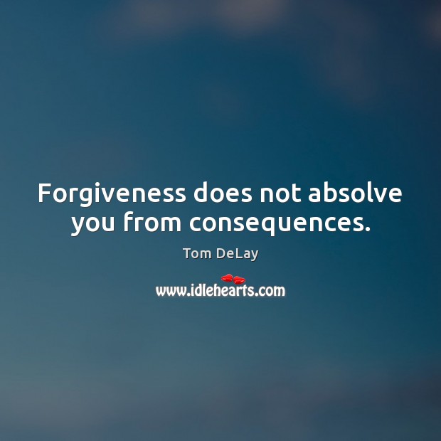 Forgiveness does not absolve you from consequences. Tom DeLay Picture Quote