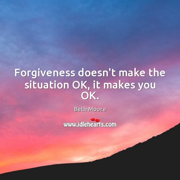 Forgiveness doesn’t make the situation OK, it makes you OK. Beth Moore Picture Quote