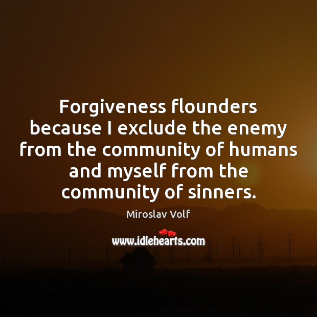 Forgiveness flounders because I exclude the enemy from the community of humans Miroslav Volf Picture Quote