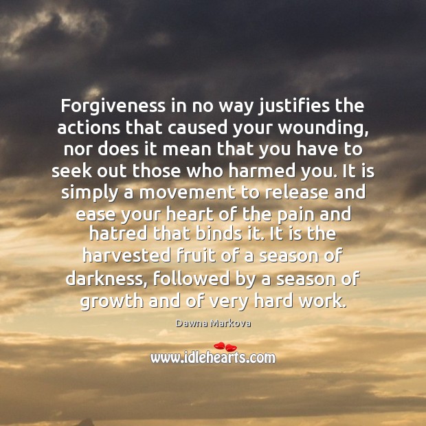 Forgiveness in no way justifies the actions that caused your wounding, nor Dawna Markova Picture Quote