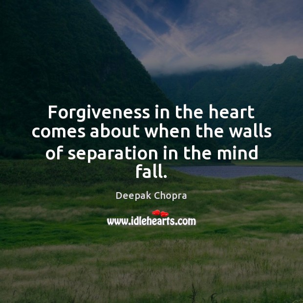 Forgiveness in the heart comes about when the walls of separation in the mind fall. Deepak Chopra Picture Quote