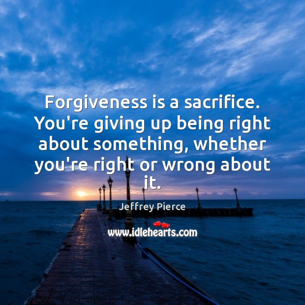 Forgiveness is a sacrifice. You’re giving up being right about something, whether Image