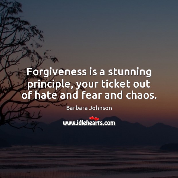 Forgiveness is a stunning principle, your ticket out of hate and fear and chaos. Image