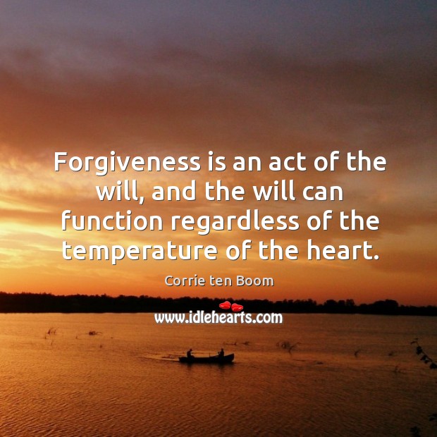 Forgiveness is an act of the will, and the will can function regardless of the temperature of the heart. Corrie ten Boom Picture Quote