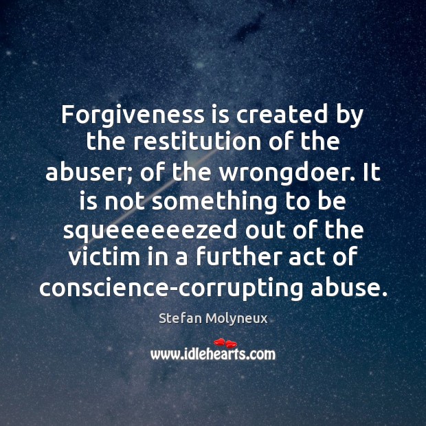 Forgiveness is created by the restitution of the abuser; of the wrongdoer. Stefan Molyneux Picture Quote