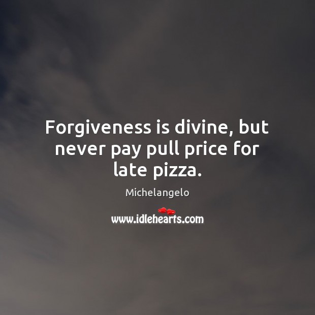 Forgiveness is divine, but never pay pull price for late pizza. 