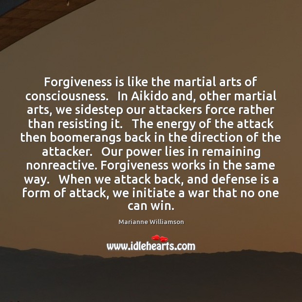 Forgiveness is like the martial arts of consciousness.   In Aikido and, other Marianne Williamson Picture Quote
