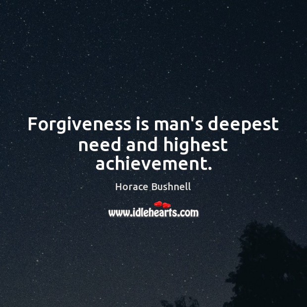 Forgiveness is man’s deepest need and highest achievement. Horace Bushnell Picture Quote