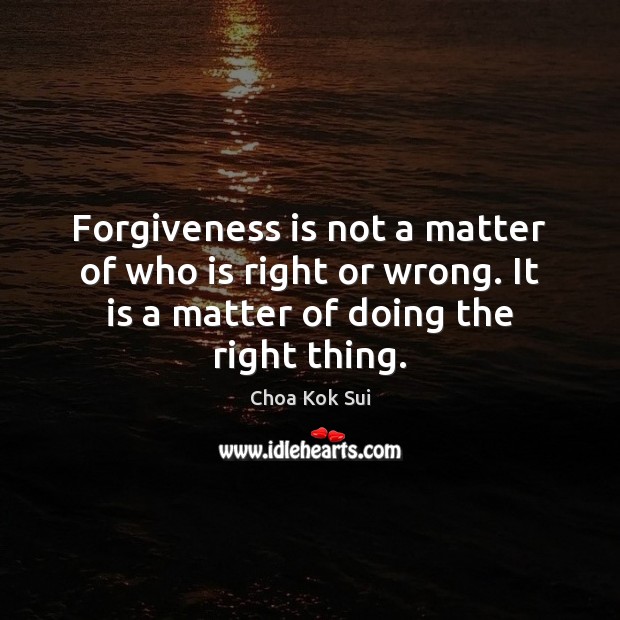 Forgiveness is not a matter of who is right or wrong. It Choa Kok Sui Picture Quote