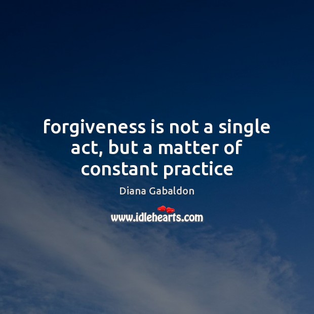 Forgiveness is not a single act, but a matter of constant practice Diana Gabaldon Picture Quote
