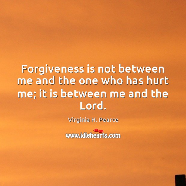 Forgiveness is not between me and the one who has hurt me; it is between me and the Lord. Virginia H. Pearce Picture Quote