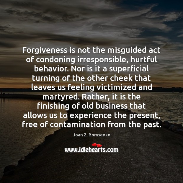 Forgiveness is not the misguided act of condoning irresponsible, hurtful behavior. Nor Joan Z. Borysenko Picture Quote