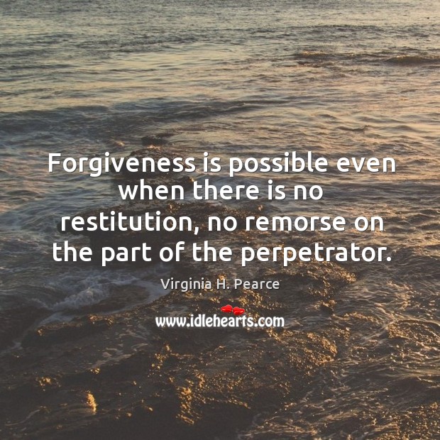 Forgiveness is possible even when there is no restitution, no remorse on Virginia H. Pearce Picture Quote