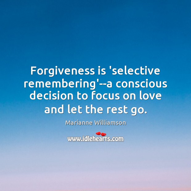 Forgiveness is ‘selective remembering’–a conscious decision to focus on love and let Marianne Williamson Picture Quote