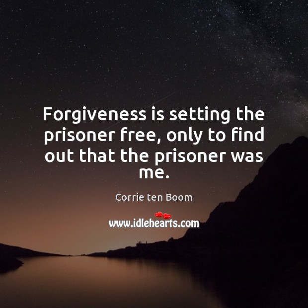 Forgiveness is setting the prisoner free, only to find out that the prisoner was me. Corrie ten Boom Picture Quote