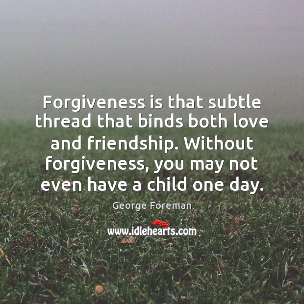 Forgiveness is that subtle thread that binds both love and friendship. Without George Foreman Picture Quote