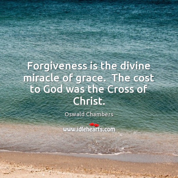 Forgiveness is the divine miracle of grace.  The cost to God was the Cross of Christ. Forgive Quotes Image
