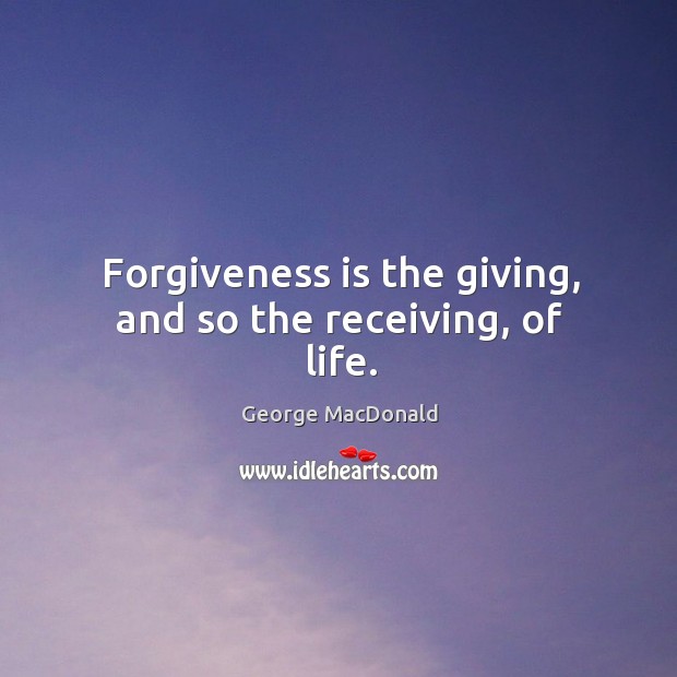 Forgiveness is the giving, and so the receiving, of life. Image