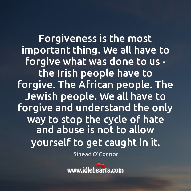 Forgiveness is the most important thing. We all have to forgive what Sinead O’Connor Picture Quote