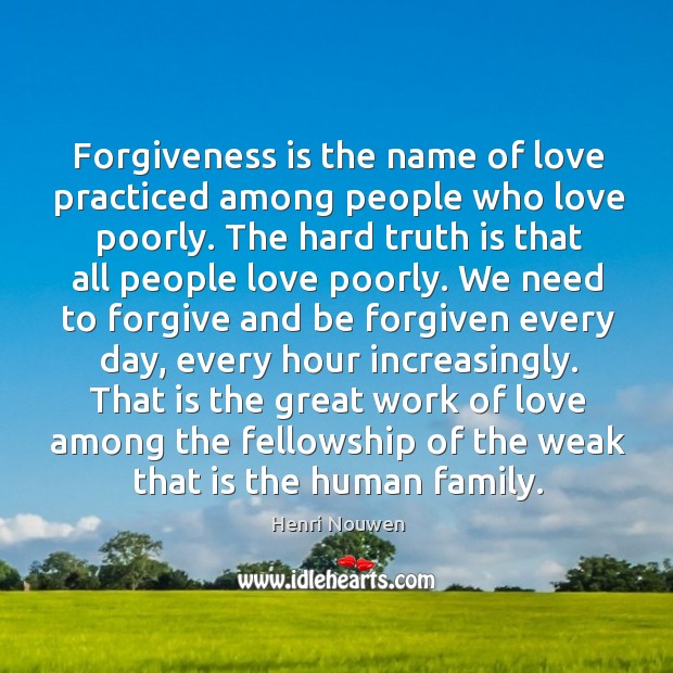 Forgiveness is the name of love practiced among people who love poorly. Henri Nouwen Picture Quote