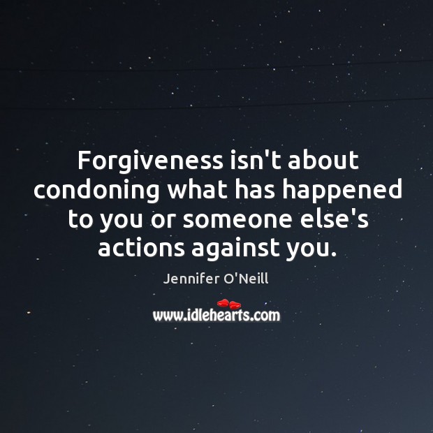 Forgiveness isn’t about condoning what has happened to you or someone else’s Jennifer O’Neill Picture Quote