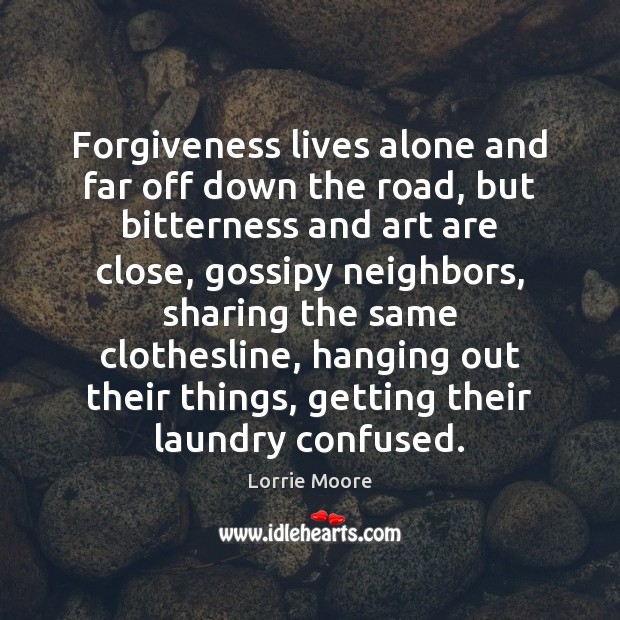 Forgiveness lives alone and far off down the road, but bitterness and Lorrie Moore Picture Quote
