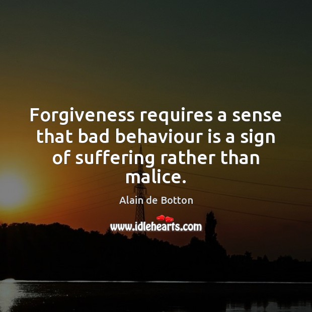 Forgiveness requires a sense that bad behaviour is a sign of suffering rather than malice. Alain de Botton Picture Quote