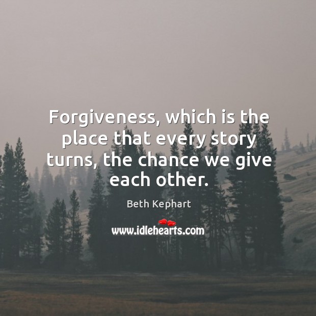 Forgiveness, which is the place that every story turns, the chance we give each other. Beth Kephart Picture Quote