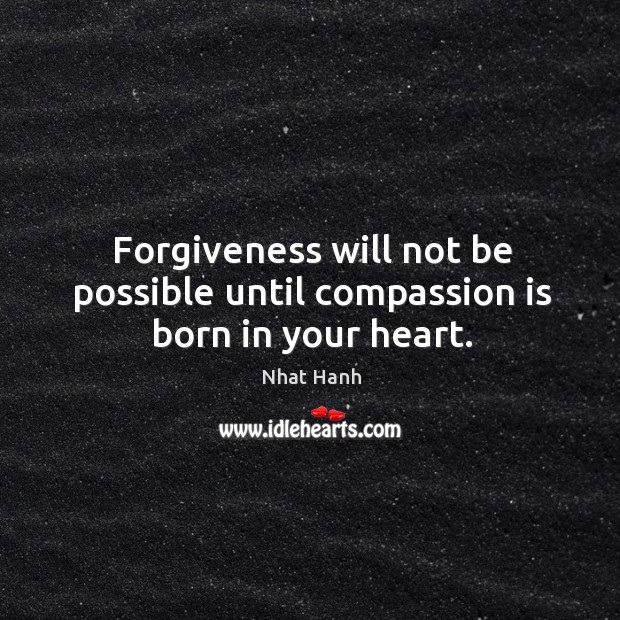 Forgiveness will not be possible until compassion is born in your heart. Nhat Hanh Picture Quote