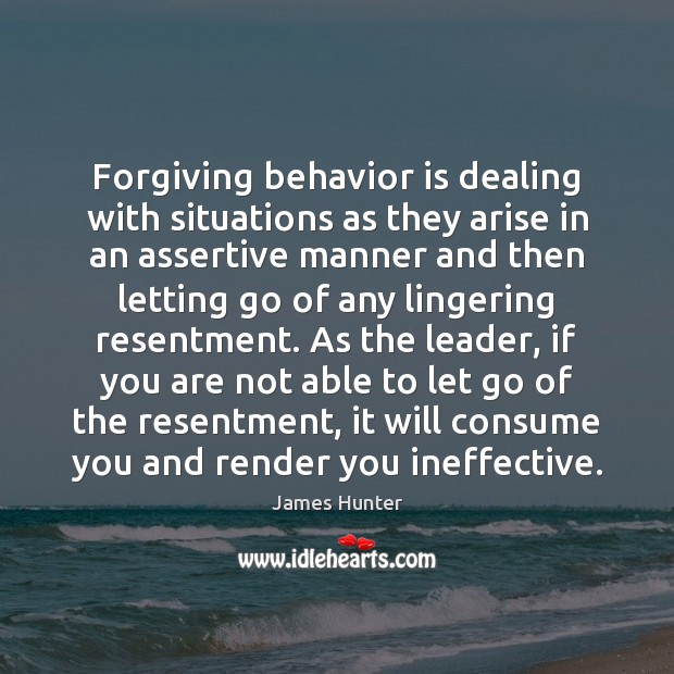 Forgiving behavior is dealing with situations as they arise in an assertive James Hunter Picture Quote