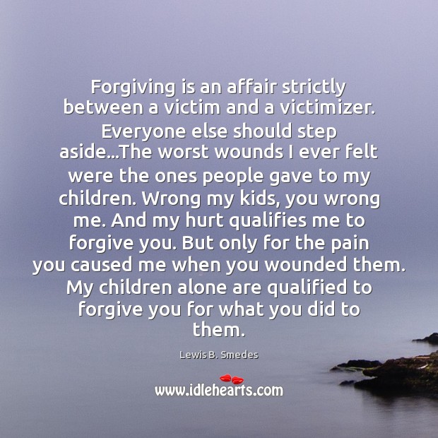 Forgiving is an affair strictly between a victim and a victimizer. Everyone Lewis B. Smedes Picture Quote