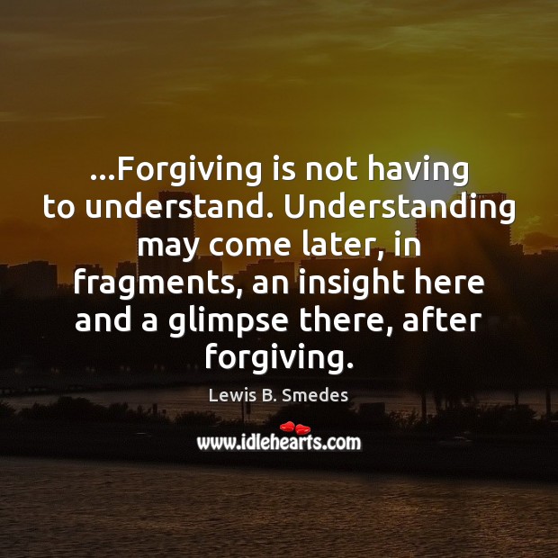 …Forgiving is not having to understand. Understanding may come later, in fragments, Lewis B. Smedes Picture Quote