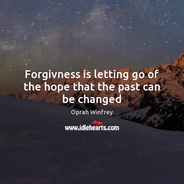 Forgivness is letting go of the hope that the past can be changed 