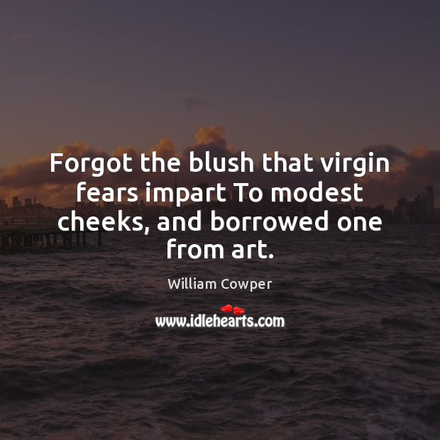 Forgot the blush that virgin fears impart To modest cheeks, and borrowed one from art. William Cowper Picture Quote