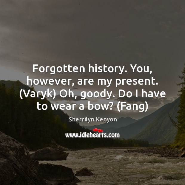 Forgotten history. You, however, are my present. (Varyk) Oh, goody. Do I Image