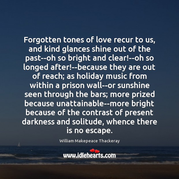 Forgotten tones of love recur to us, and kind glances shine out William Makepeace Thackeray Picture Quote