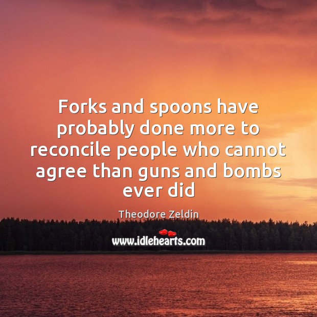 Forks and spoons have probably done more to reconcile people who cannot Theodore Zeldin Picture Quote